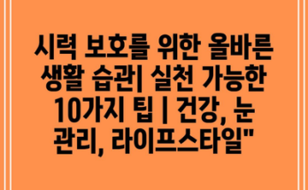 시력 보호를 위한 올바른 생활 습관| 실천 가능한 10가지 팁 | 건강, 눈 관리, 라이프스타일”