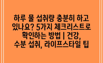 하루 물 섭취량 충분히 하고 있나요? 5가지 체크리스트로 확인하는 방법 | 건강, 수분 섭취, 라이프스타일 팁