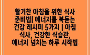 활기찬 아침을 위한 식사 준비법| 에너지를 북돋는 건강 레시피 5가지 | 아침 식사, 건강한 식습관, 에너지 넘치는 하루 시작법