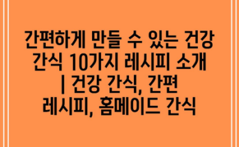 간편하게 만들 수 있는 건강 간식 10가지 레시피 소개 | 건강 간식, 간편 레시피, 홈메이드 간식