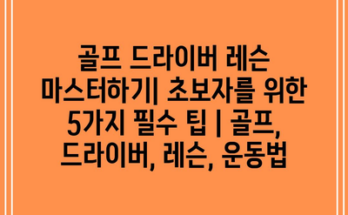 골프 드라이버 레슨 마스터하기| 초보자를 위한 5가지 필수 팁 | 골프, 드라이버, 레슨, 운동법